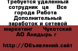 Требуется удаленный сотрудник (ца) - Все города Работа » Дополнительный заработок и сетевой маркетинг   . Чукотский АО,Анадырь г.